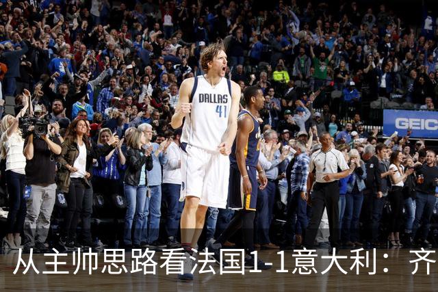 从主帅思路看法国1-1意大利：齐达内应对姆巴佩缺席失败，曼奇尼确实了解蓝衣军团