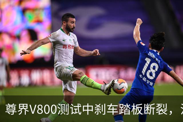 尊界V800测试中刹车踏板断裂，江淮跌停收盘！多方回应
