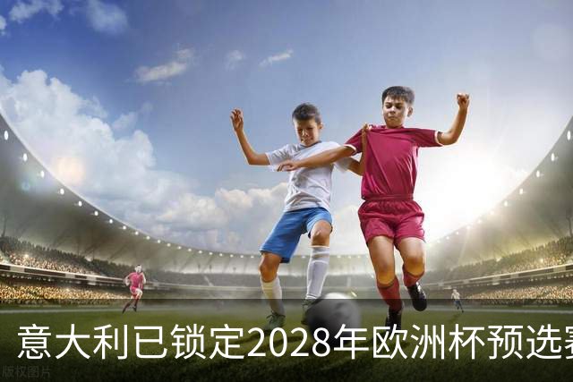 意大利已锁定2028年欧洲杯预选赛头号种子席位