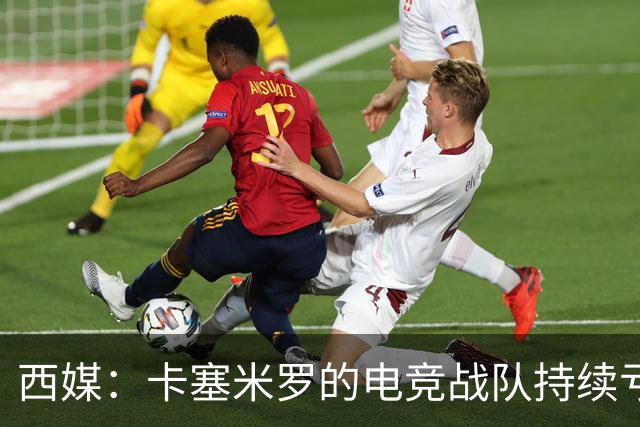 西媒：卡塞米罗的电竞战队持续亏损，2025年录得亏损202374欧元