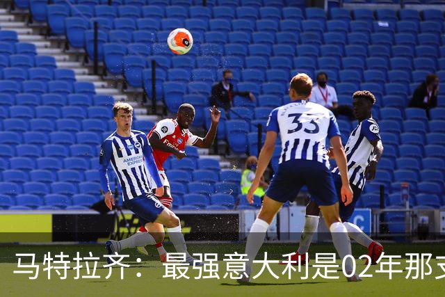 马特拉齐：最强意大利是02年那支；我们需要尽快重返世界杯